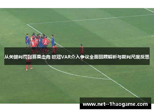 从关键判罚到赛果走向 欧冠VAR介入争议全面回顾解析与裁判尺度反思