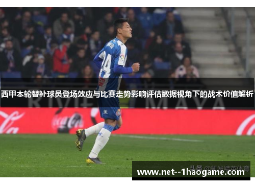 西甲本轮替补球员登场效应与比赛走势影响评估数据视角下的战术价值解析