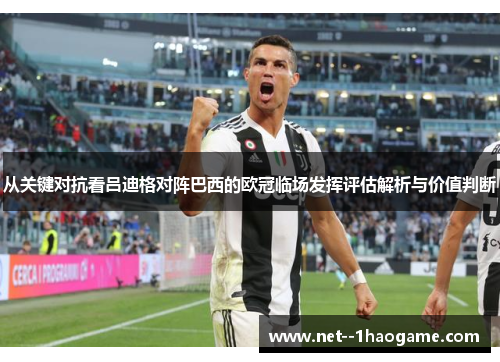 从关键对抗看吕迪格对阵巴西的欧冠临场发挥评估解析与价值判断