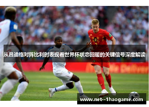 从吕迪格对阵比利时表现看世界杯状态回暖的关键信号深度解读