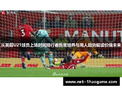 从英超U21球员上场时间排行看新星培养与用人趋势解读价值未来