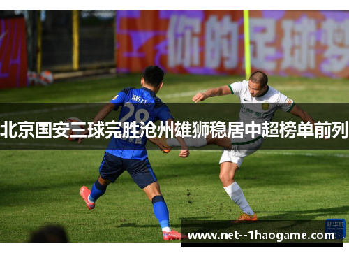北京国安三球完胜沧州雄狮稳居中超榜单前列