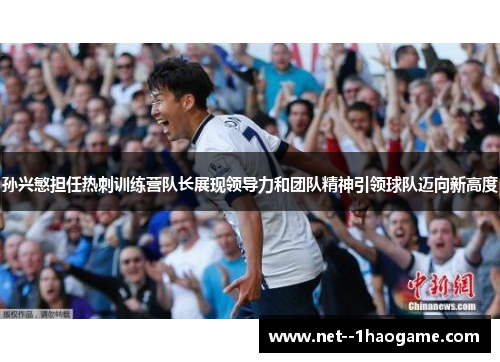 孙兴慜担任热刺训练营队长展现领导力和团队精神引领球队迈向新高度