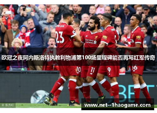 欧冠之夜阿内斯洛特执教利物浦第100场里程碑能否再写红军传奇