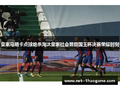 皇家马略卡点球绝杀淘汰皇家社会晋级国王杯决赛荣耀时刻