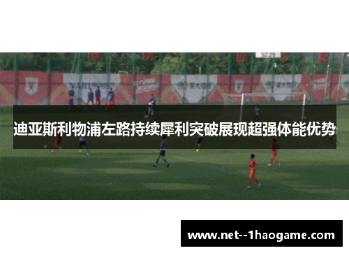迪亚斯利物浦左路持续犀利突破展现超强体能优势